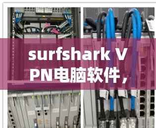 surfshark VPN电脑软件，通信领域的重要工具，提升远程访问效率的优质选择