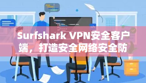 Surfshark VPN安全客户端，打造安全网络安全防护的优质选择