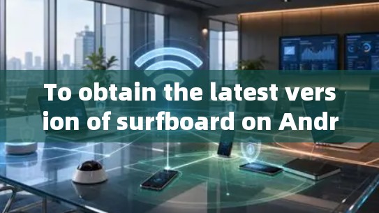 To obtain the latest version of surfboard on Android,follow these organized steps: