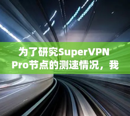 为了研究SuperVPN Pro节点的测速情况，我进行了以下步骤