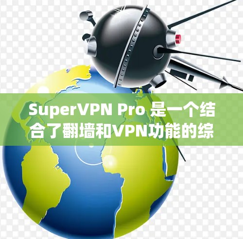SuperVPN Pro 是一个结合了<strong>翻墙</strong>和VPN功能的综合工具，旨在为用户提供更安全、便捷的网络访问体验。以下是对该工具的详细介绍