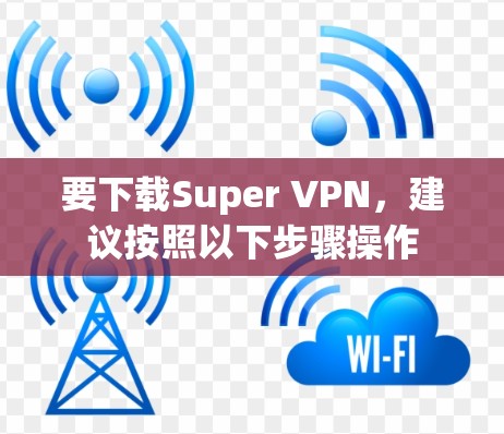 要下载Super VPN，建议按照以下步骤操作