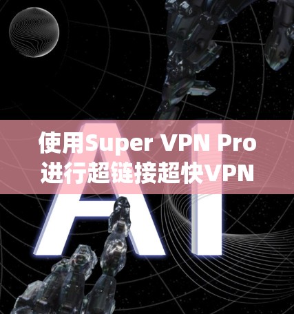 使用Super VPN Pro进行超链接超快VPN，可以有效地帮助您快速访问全球网络，同时管理防火墙和配置多端用户。以下是详细的步骤指南