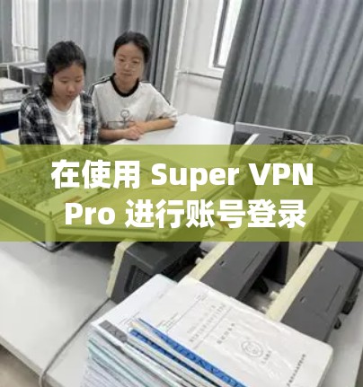 在使用 Super VPN Pro 进行账号登录时，以下是一个清晰的步骤指南
