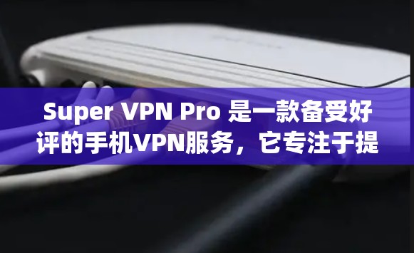 Super VPN Pro 是一款备受好评的手机VPN服务，它专注于提供安全、便捷的VPN体验。以下是对其性能的详细分析