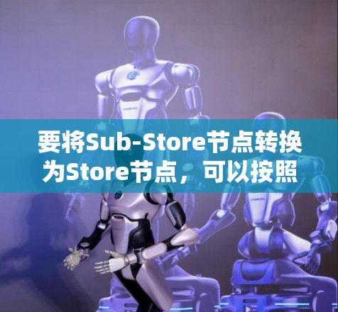 要将Sub-Store节点转换为Store节点,可以按照以下步骤进行操作 要将Sub-Store节点转换为Store节点,可以按照以下步骤进行操作
