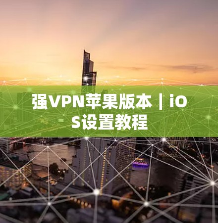 强VPN苹果版本｜iOS设置教程