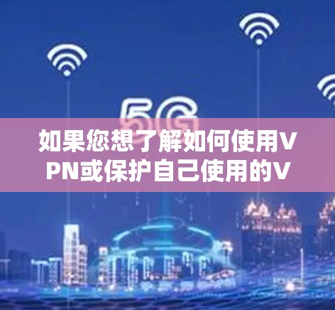 如果您想了解如何使用VPN或保护自己使用的VPN设置,可以参考以下内容 如果您想了解如何使用VPN或保护自己使用的VPN设置,可以参考以下内容