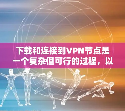 下载和连接到VPN节点是一个复杂但可行的过程，以下是一个清晰的步骤指南