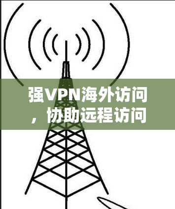 强VPN海外访问，协助远程访问国际网络的高级VPN解决方案
