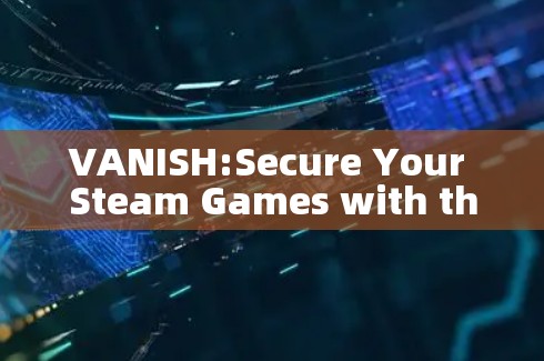 VANISH:Secure Your Steam Games with the Perfect VPN Tool VANISH:Secure Your Steam Games with the Perfect VPN Tool