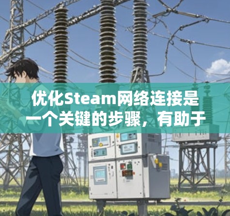 优化Steam网络连接是一个关键的步骤，有助于提升学习和分享的机会。以下是一个有条理的优化步骤指南