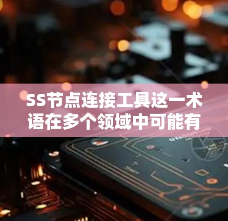SS节点连接工具这一术语在多个领域中可能有不同的解释，但综合分析，可以认为它可能指的是用于连接节点或服务器的工具。具体来说，它可能在以下几种情况下适用