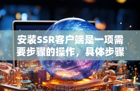 安装SSR客户端是一项需要步骤的操作,具体步骤如下 安装SSR客户端是一项需要步骤的操作,具体步骤如下