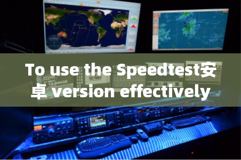 To use the Speedtest安卓 version effectively,follow these organized steps: