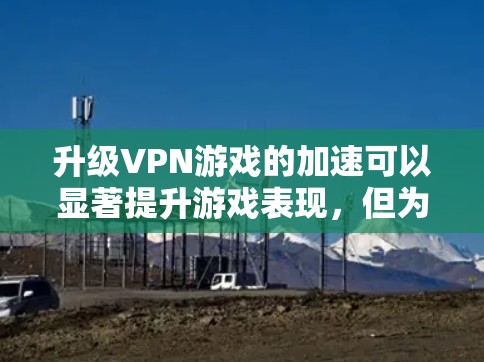 升级VPN游戏的加速可以显著提升游戏表现,但为了安全起见,最好在加速后关闭所有加速条目。以下是一些快速升级VPN游戏加速的建议 升级VPN游戏的加速可以显著提升游戏表现,但为了安全起见,最好在加速后关闭所有加速条目。以下是一些快速升级VPN游戏加速的建议