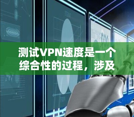 测试VPN速度是一个综合性的过程,涉及多个因素,以下是一步步的建议 测试VPN速度是一个综合性的过程,涉及多个因素,以下是一步步的建议
