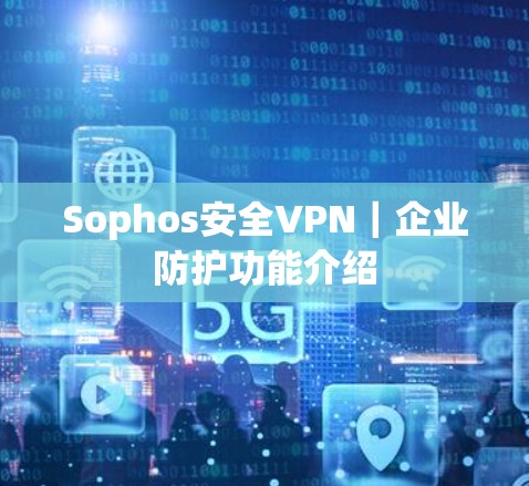 Sophos安全VPN｜企业防护功能介绍