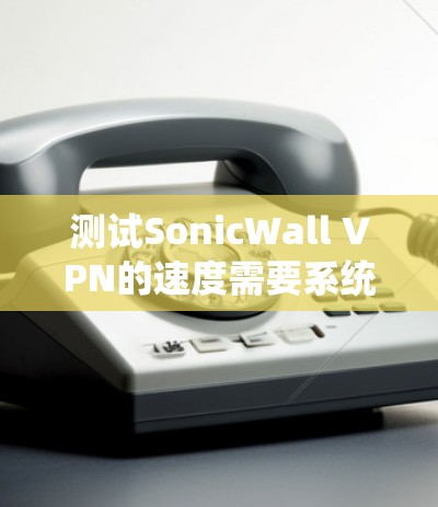 测试SonicWall VPN的速度需要系统地进行,以下是一个详细的步骤指南 测试SonicWall VPN的速度需要系统地进行,以下是一个详细的步骤指南