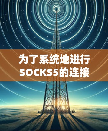 为了系统地进行SOCKS5的连接测试，可以按照以下步骤进行