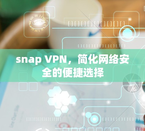 snap VPN,简化网络安全的便捷选择 snap VPN,简化网络安全的便捷选择