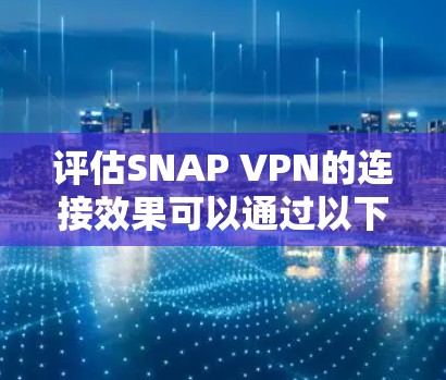评估SNAP VPN的连接效果可以通过以下步骤进行