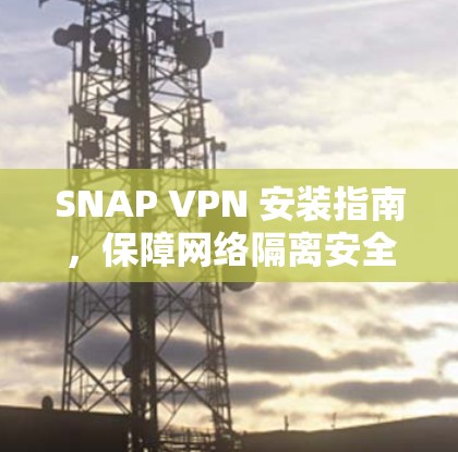 SNAP VPN 安装指南,保障网络隔离安全与便捷 SNAP VPN 安装指南,保障网络隔离安全与便捷