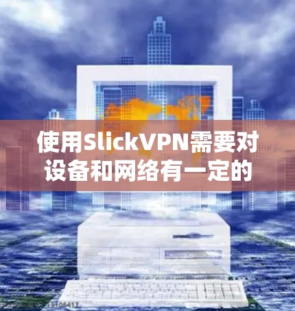 使用SlickVPN需要对设备和网络有一定的了解,特别是重试规则和设备状态管理。以下是详细的步骤指南 使用SlickVPN需要对设备和网络有一定的了解,特别是重试规则和设备状态管理。以下是详细的步骤指南