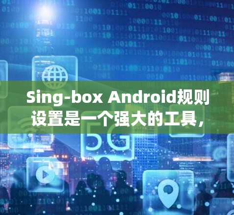 Sing-box Android规则设置是一个强大的工具，提供全面的安全和隐私管理功能，帮助开发者更好地控制App的运行环境。以下是Sing-box Android规则设置的详细指南