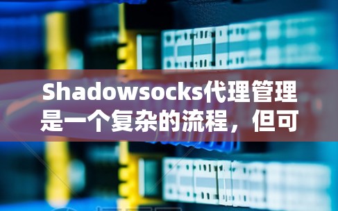 Shadowsocks代理管理是一个复杂的流程，但可以分为以下几个步骤来逐步进行