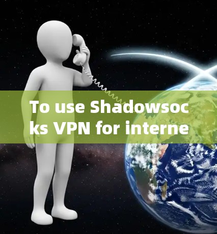 To use Shadowsocks VPN for internet acceleration,follow these organized steps: