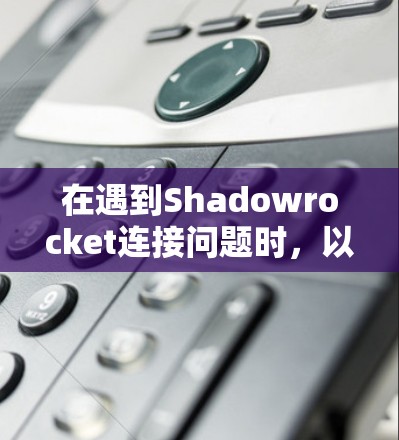 在遇到Shadowrocket连接问题时,以下是一些详细的解决步骤和建议 在遇到Shadowrocket连接问题时,以下是一些详细的解决步骤和建议