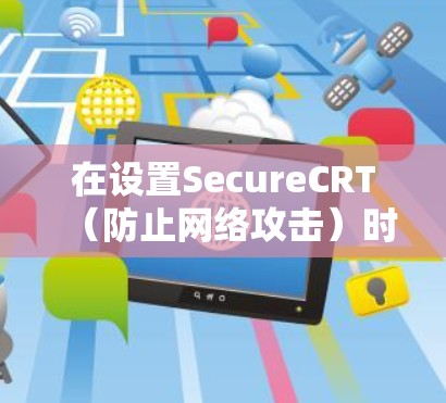 在设置SecureCRT（防止网络攻击）时，需要从多个角度进行配置，确保网络安全。以下是一步到位的指南