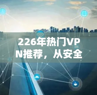 226年热门VPN推荐,从安全到流畅,你值得升级吗? 226年热门VPN推荐,从安全到流畅,你值得升级吗?