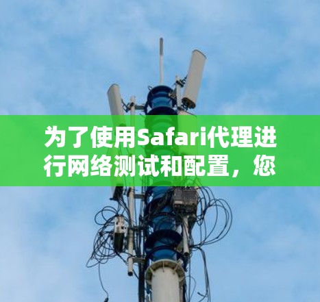 为了使用Safari代理进行网络测试和配置,您可以按照以下步骤进行操作 为了使用Safari代理进行网络测试和配置,您可以按照以下步骤进行操作