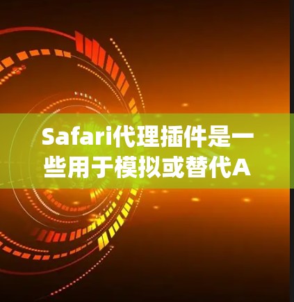 Safari代理插件是一些用于模拟或替代Apple Safari浏览器的工具，通常在需要加速、兼容性或增强功能时使用。以下是一些常见的Safari代理插件类型及其示例