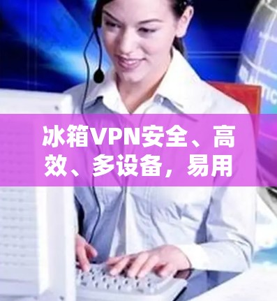 冰箱VPN安全、高效、多设备，易用Android VPN评测