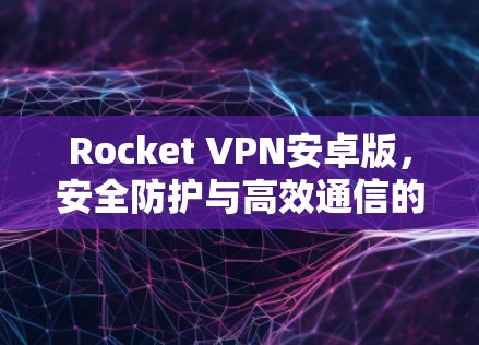 Rocket VPN安卓版,安全防护与高效通信的完美解决方案 Rocket VPN安卓版,安全防护与高效通信的完美解决方案
