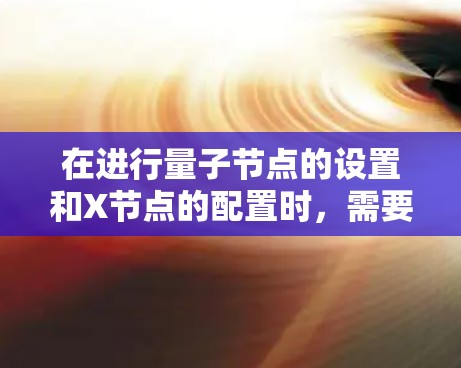 在进行量子节点的设置和X节点的配置时,需要仔细理解每个参数的作用和相互关系。以下是一个清晰的指南,帮助您顺利完成设置 在进行量子节点的设置和X节点的配置时,需要仔细理解每个参数的作用和相互关系。以下是一个清晰的指南,帮助您顺利完成设置