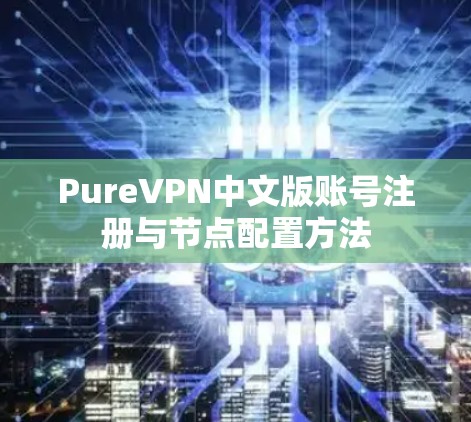 PureVPN中文版账号注册与节点配置方法 PureVPN中文版账号注册与节点配置方法