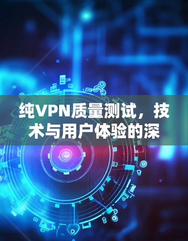 纯VPN质量测试，技术与用户体验的深度探索