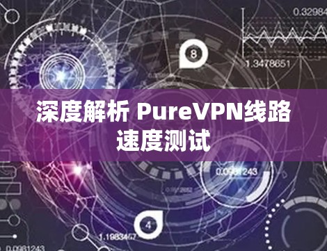 深度解析 PureVPN线路速度测试 深度解析 PureVPN线路速度测试