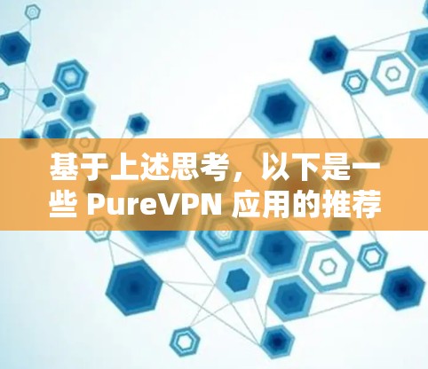 基于上述思考,以下是一些 PureVPN 应用的推荐,综合考虑稳定性和安全性,选择 PureVPN 作为最佳选择 基于上述思考,以下是一些 PureVPN 应用的推荐,综合考虑稳定性和安全性,选择 PureVPN 作为最佳选择