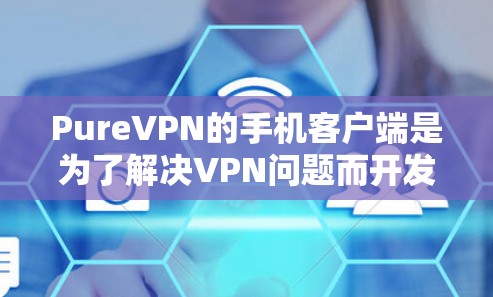 PureVPN的手机客户端是为了解决VPN问题而开发的工具，允许用户在手机上进行VPN访问。以下是 PureVPN 的手机客户端的主要步骤和功能说明