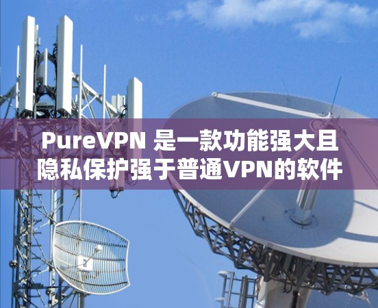 PureVPN 是一款功能强大且隐私保护强于普通VPN的软件,适合需要长时间使用和高性能的用户。以下是详细的使用指南和总结 PureVPN 是一款功能强大且隐私保护强于普通VPN的软件,适合需要长时间使用和高性能的用户。以下是详细的使用指南和总结
