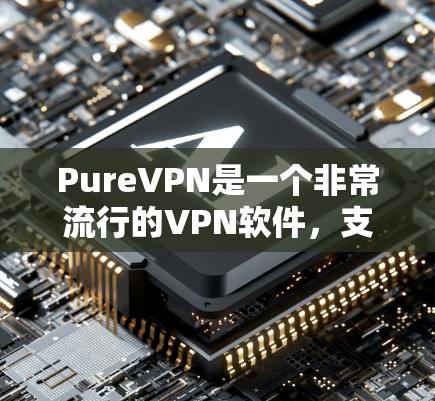 PureVPN是一个非常流行的VPN软件，支持Windows、Android和iOS平台。以下是使用 PureVPN 的简单步骤指南，适用于你在不同平台上的使用