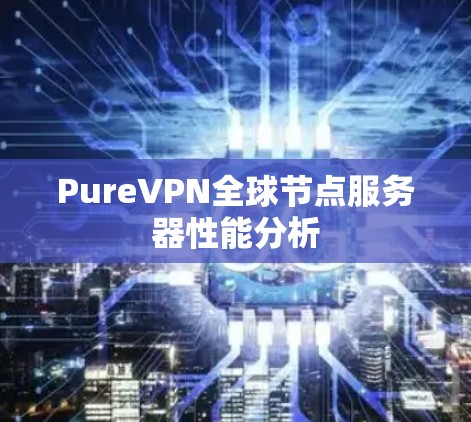 PureVPN全球节点服务器性能分析