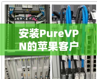 安装PureVPN的苹果客户端是常见的VPN体验,以下是详细的步骤 安装PureVPN的苹果客户端是常见的VPN体验,以下是详细的步骤