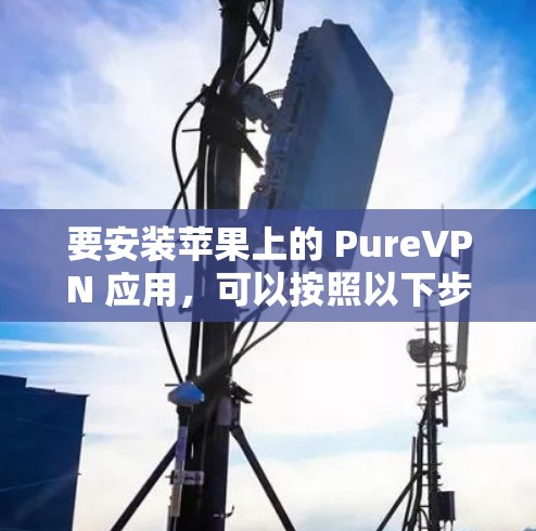 要安装苹果上的 PureVPN 应用,可以按照以下步骤进行 要安装苹果上的 PureVPN 应用,可以按照以下步骤进行