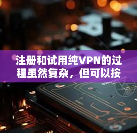 注册和试用纯VPN的过程虽然复杂，但可以按照以下步骤进行